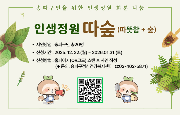 송파구민을 위한 인생정원 화분 나눔
인생정원 따숲(따뜻함 + 숲)
○ 사연당첨: 송파구민 총20명
○ 신청기간: 2025. 12. 22.(월) ~ 2026.01.31.(토)  
○ 신청방법: 홈페이지(QR코드) 스캔 후 사연 작성
(※ 문의: 송파구정신건강복지센터, ☎02-402-5871)
QR코드