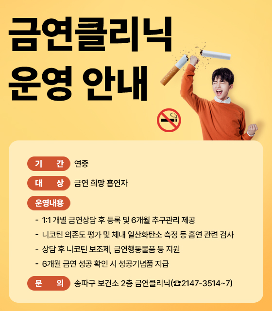 <금연클리닉 운영 안내>

- 기    간: 연중

- 대    상: 금연 희망 흡연자

- 운영내용

    - 1:1 개별 금연상담 후 등록 및 6개월 추구관리 제공

    - 니코틴 의존도 평가 및 체내 일산화탄소 측정 등 흡연 관련 검사

    - 상담 후 니코틴 보조제, 금연행동물품 등 지원

    - 6개월 금연 성공 확인 시 성공기념품 지급        

- 문    의 : 송파구 보건소 2층 금연클리닉(☎2147-3514~7)