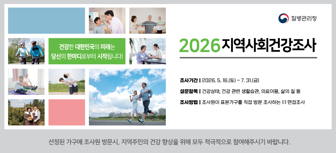 - 사 업 명 : 2026년 지역사회 건강조사    
 - 조사기간 : 2026. 5. 16.(토) ~ 7. 31.(금)
 - 설문항목 : 건강상태, 건강 관련 생활습관, 의료이용, 삶의 질 등
 - 조사방법 : 조사원이 표본가구를 직접 방문 조사하는 1:1 면접조사