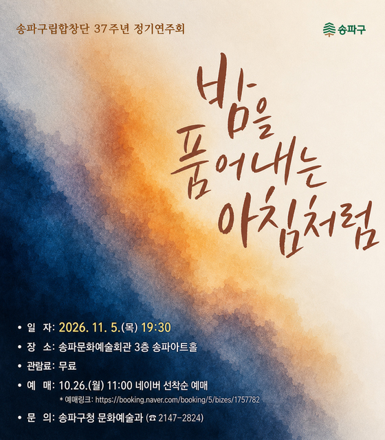 송파구립합창단 37주년 정기연주회 
밤을 품어내는 아침처럼

 - 일  자: 2026. 11. 5.(목) 19:30
 - 장  소: 송파문화예술회관 3층 송파아트홀
 - 관람료: 무료
 - 예  매: 10.26.(월) 11:00 네이버 선착순 예매
  -예매링크: https://booking.naver.com/booking/5/bizes/1757782

 - 문  의: 송파구청 문화예술과 (☎ 2147-2824)