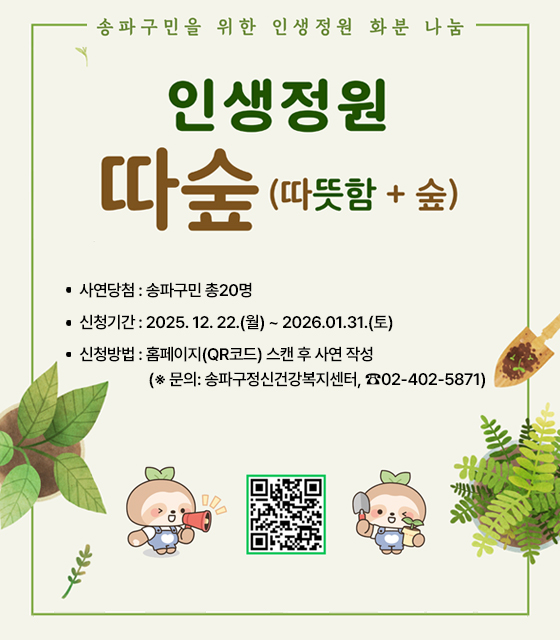 송파구민을 위한 인생정원 화분 나눔
인생정원 따숲(따뜻함 + 숲)
○ 사연당첨: 송파구민 총20명
○ 신청기간: 2025. 12. 22.(월) ~ 2026.01.31.(토)  
○ 신청방법: 홈페이지(QR코드) 스캔 후 사연 작성
(※ 문의: 송파구정신건강복지센터, ☎02-402-5871)
QR코드