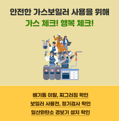 안전한 가스보일러 사용을 위해 가스 체크! 행복 체크!
배기통 이탈, 찌그러짐 확인

보일러 사용전, 정기검사 확인

일산화탄소 경보기 설치 확인