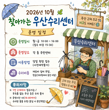 2026년 10월 찾아가는 우산수리센터 운영 일정 
- 운영일시: 월~금 10:00 ~ 16:00 (접수 마감 15:30)
- 운영장소: 각 동 주민센터
- 이용방법: 당일 현장 접수(사전예약불가)
- 운영일정: 자세히보기 참조
- 수리비용: 재료비 실비 부담, 현금(100원짜리 동전 지참)
- 유의사항
    ※ 1인 2개까지 접수가능 /  부속품 없는 우산 등은 수리 불가
    ※ 운영시간 내(16:00까지) 수리된 물품 수령 (분실 시 본인책임)