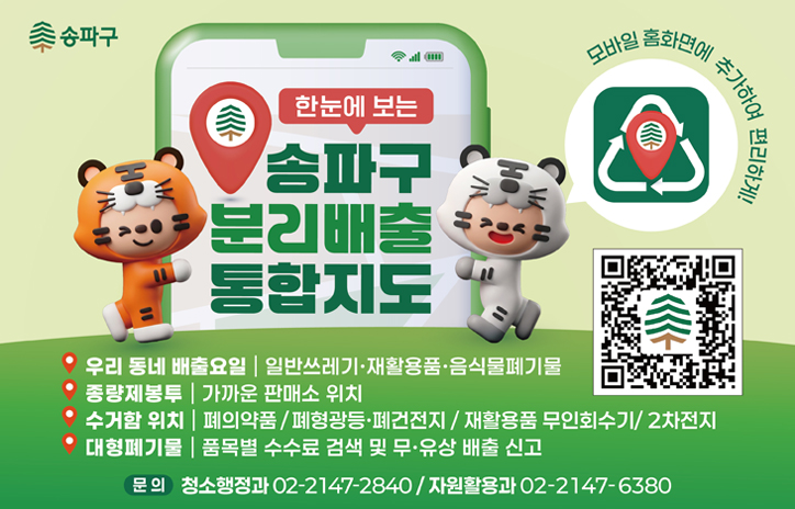 한눈에 보는 송파구 분리배출 통합지도
우리동네배출요일: 일반쓰레기·재활용품·음식물폐기물
종량제봉투: 가까운 판매소 위치
수거함 위치: 폐의약품/폐형광등·폐건전지/재활용품 무인회수기/2차전지
대형폐기물: 품목별 수수료 검색 및 무·유상 배출 신고
문의: 청소행정과 02-2147-2840 / 자원활용과 02-2147-6380