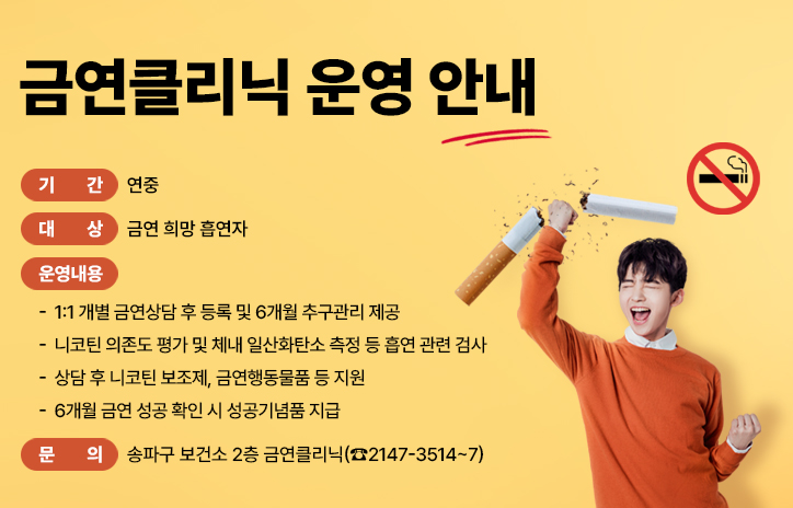 <금연클리닉 운영 안내>

- 기    간: 연중

- 대    상: 금연 희망 흡연자

- 운영내용

    - 1:1 개별 금연상담 후 등록 및 6개월 추구관리 제공

    - 니코틴 의존도 평가 및 체내 일산화탄소 측정 등 흡연 관련 검사

    - 상담 후 니코틴 보조제, 금연행동물품 등 지원

    - 6개월 금연 성공 확인 시 성공기념품 지급        

- 문    의 : 송파구 보건소 2층 금연클리닉(☎2147-3514~7)