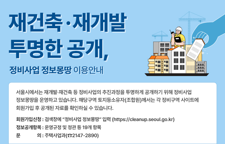재건축·재개발 투명한 공개, 정비사업 정보몽땅 이용안내
서울시에서는 재개발·재건축 등 정비사업의 추진과정을 투명하게 공개하기 위해 정비사업 정보몽땅을 운영하고 있습니다. 해당구역 토지등소유자(조합원)께서는 각 정비구역 사이트에 회원가입 후 공개된 자료를 확인하실 수 있습니다.

? 회원가입신청: 검색창에 “정비사업 정보몽땅” 입력 (https://cleanup.seoul.go.kr)  

? 정보공개항목: 운영규정 및 정관 등 19개 항목

? 문        의: 주택사업과(☎2147-2890)