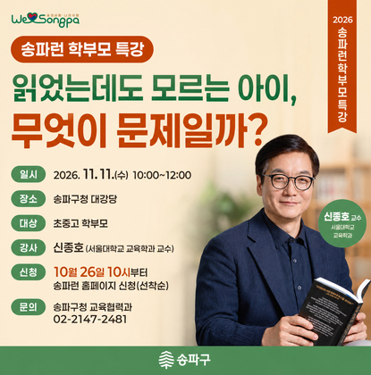 송파런 학부모 특강 ＇읽었는데도 모르는 아이, 무엇이 문제일까?
-일시: 2026. 11. 11.(수) 10:00~12:00
-장소: 송파구청 대강당
-대상: 초중고 학부모
-강사: 신종호(서울대학교 교육학과 교수)
-신청: 10월 26일 10시부터 송파런 홈페이지 신청(선착순)
-문의: 송파구청 교육협력과 02-2147-2481