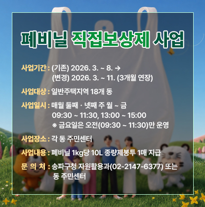 폐비닐 직접보상제 사업

  - 사업기간: (기존) 2026. 3. ~ 8. → (변경) 2026. 3. ~ 11. (3개월 연장)

  - 사업대상: 일반주택지역 18개 동

  - 사업일시: 매월 둘째ㆍ넷째 주 월 ~ 금 09:30 ~ 11:30, 13:00 ~ 15:00    ※ 금요일은 오전(09:30 ~ 11:30)만 운영

  - 사업장소: 각 동 주민센터

  - 사업내용: 폐비닐 1kg당 10L 종량제봉투 1매 지급

  - 문 의 처: 송파구청 자원활용과(02-2147-6377) 또는 동 주민센터