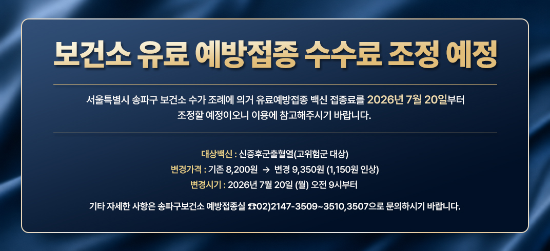 보건소 유료 예방접종 수수료 조정 예정

서울특별시 송파구 보건소 수가 조례에 의거 유료예방접종 백신 접종료를 2026년 7월 20일부터 조정할 
예정이오니 이용에 참고해주시기 바랍니다. 

   대상백신 : 신증후군출혈열(고위험군 대상)
   변경가격 : 기존 8,200원  →  변경 9,350원 (1,150원 인상)
   변경시기 : 2026년 7월 20일 (월) 오전 9시부터 

기타 자세한 사항은 송파구보건소 예방접종실 ☎02)2147-3509~3510,3507으로 문의하시기 바랍니다.
