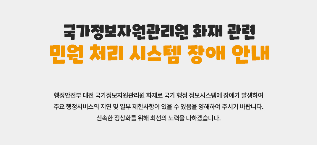 행정안전부 대전 국가정보자원관리원 화재로 국가 행정 정보시스템에 장애가 발생하여
주요 행정서비스의 지연 및 일부 제한사항이 있을 수 있음을 양해하여 주시기 바랍니다.
신속한 정상화를 위해 최선의 노력을 다하겠습니다.