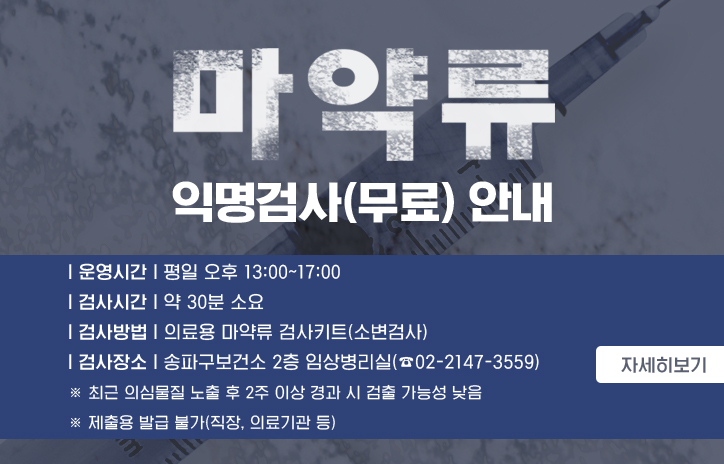 마약류 익명검사(무료) 안내
운영시간: 평일 오후 13:00~17:00
검사시간: 약 30분 소요
검사방법: 의료용 마약류 검사키트(소변검사)
검사장소: 송파구보건소 2층 임상병리실(☎02-2147-3559)
  ※ 최근 의심물질 노출 후 2주 이상 경과 시 검출 가능성 낮음
  ※ 제출용 발급 불가(직장, 의료기관 등)
자세히보기