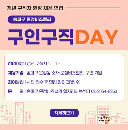 청년 구직자 현장 채용 면접 송파구 문정비즈밸리 구인구직DAY
참여대상: 청년 구직자 누구나
채용기업: 송파구 문정동 소재(문정비즈밸리) 구인 기업
참여방법: 사전 접수 후 면접 참여(QR접수)
문     의: 송파구 문정비즈밸리 일자리허브센터 02-2054-8260
자세히보기