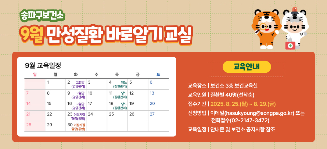 - 교 육 명 : 2025년 9월 만성질환(고혈압, 당뇨, 이상지질혈증) 바로알기 교실
 - 교육장소 : 보건소 3층 보건교육실
 - 교육인원 : 질환별 40명(선착순)               
 - 접수기간 : 2025. 8. 25.(월) ~ 8. 29.(금)
 - 신청방법 : 이메일(hasukyoung@songpa.go.kr) 또는 전화접수(02-2147-3472)
 - 교육일정 : 안내문 및 보건소 공지사항 참조