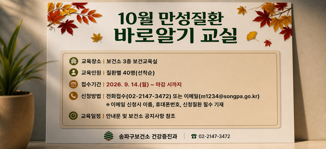 - 교 육 명 : 10월 만성질환(고혈압, 당뇨, 이상지질혈증) 바로알기 교실
 - 교육장소 : 보건소 3층 보건교육실
 - 교육인원 : 질환별 40명(선착순)               
 - 접수기간 : 2026. 9. 14.(월) ~ 마감 시까지 
 - 신청방법 : 전화접수(02-2147-3472) 또는 이메일(m1234@songpa.go.kr) 
              ※이메일 신청시 이름, 휴대폰번호, 신청질환 필수 기재 
 - 교육일정 : 안내문 및 보건소 공지사항 참조