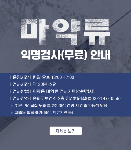 마약류 익명검사(무료) 안내
운영시간: 평일 오후 13:00~17:00
검사시간: 약 30분 소요
검사방법: 의료용 마약류 검사키트(소변검사)
검사장소: 송파구보건소 2층 임상병리실(☎02-2147-3559)
  ※ 최근 의심물질 노출 후 2주 이상 경과 시 검출 가능성 낮음
  ※ 제출용 발급 불가(직장, 의료기관 등)
자세히보기