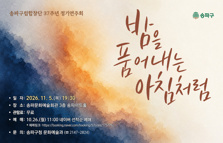 송파구립합창단 37주년 정기연주회 
밤을 품어내는 아침처럼

 - 일  자: 2026. 11. 5.(목) 19:30
 - 장  소: 송파문화예술회관 3층 송파아트홀
 - 관람료: 무료
 - 예  매: 10.26.(월) 11:00 네이버 선착순 예매
  -예매링크: https://booking.naver.com/booking/5/bizes/1757782

 - 문  의: 송파구청 문화예술과 (☎ 2147-2824)