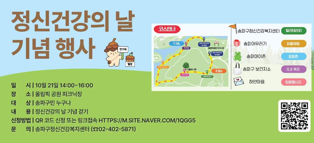 - 일 시 : 10월 21일 14:00~16:00 
  - 장   소 : 올림픽 공원 피크닉장
  - 대   상 : 송파구민 누구나
  - 내   용 : 정신건강의 날 기념 걷기
  - 신청방법: QR 코드 신청 또는 링크접속 https://m.site.naver.com/1QGG5
  - 문    의: 송파구정신건강복지센터 (☎02-402-5871)