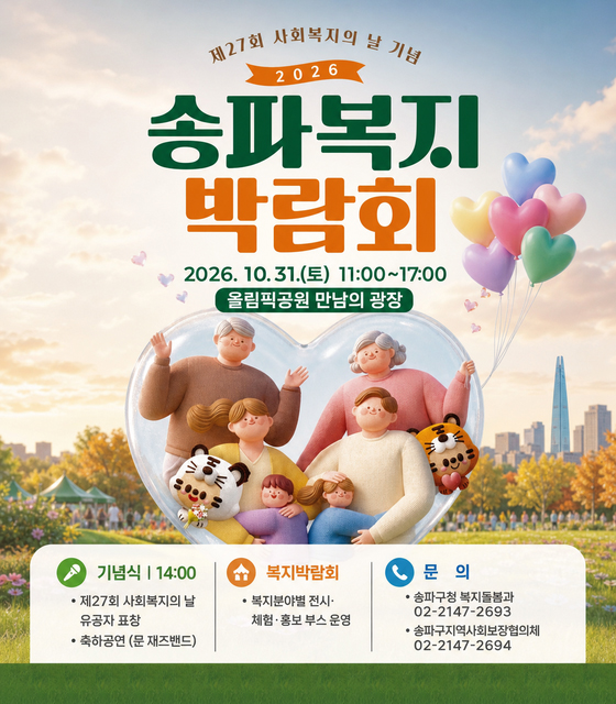 제27회 사회복지의 날 기념 2026 송파복지박람회 개최 안내
- 일    시: 2026. 10. 31.(토) 11:00~17:00
- 장    소: 올림픽공원 만남의 광장
- 행사내용
   - 기념식[14:00]: 제27회 사회복지의 날 유공자 표창
                               축하공연(문 재즈밴드)
   - 복지박람회: 복지분야별 전시·체험·홍보 부스 운영
- 문    의: 송파구청 복지돌봄과(02-2147-2693)
                 송파구지역사회보장협의체[02-2147-2694]