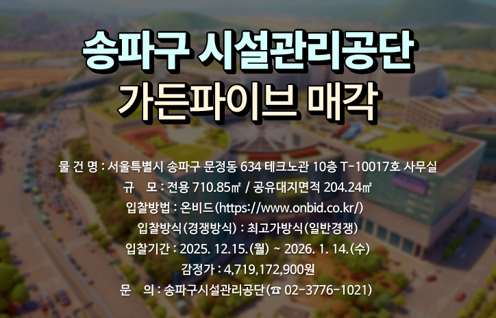 송파구 시설관리공단
가든파이브 매각

- 물 건 명: 서울특별시 송파구 문정동 634 테크노관 10층 T-10017호 사무실
- 규    모: 전용 710.85㎡ / 공유대지면적 204.24㎡
- 입찰방법: 온비드(https://www.onbid.co.kr/) 
- 입찰방식(경쟁방식): 최고가방식(일반경쟁)
- 입찰기간: 2025. 12. 15.(월) ~ 2026. 1. 14.(수)
- 감정가: 4,719,172,900원
- 문    의: 송파구시설관리공단(☎ 02-3776-1021)