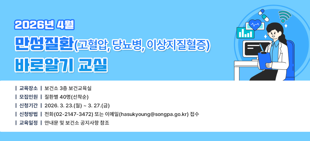 - 교 육 명 : 2026년 4월 만성질환(고혈압, 당뇨병, 이상지질혈증) 바로알기 교실
 - 교육장소 : 보건소 3층 보건교육실
 - 모집인원 : 질환별 40명(선착순)               
 - 신청기간 : 2026. 3. 23.(월) ~ 3. 27.(금)
 - 신청방법 : 전화(02-2147-3472) 또는 이메일(hasukyoung@songpa.go.kr) 접수
 - 교육일정 : 안내문 및 보건소 공지사항 참조