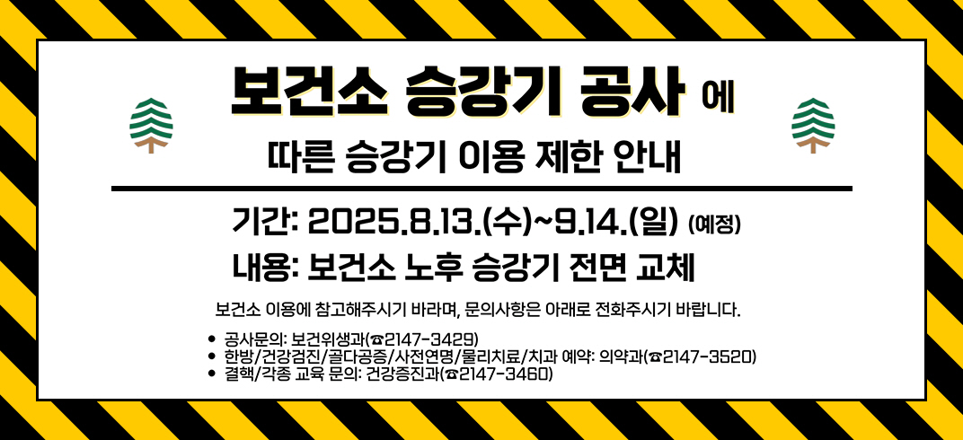 보건소 승강기 공사에 따른 승강기 이용 제한 안내

기간: 2025.8.13.(수)~9.14.(일)(예정)

내용: 보건소 노후 승강기 전면 교체

보건소 이용에 참고해주시기 바라며, 문의사항은 아래로 전화주시기 바랍니다.

공사문의: 보건위생과(2146-3429)

한방/건강검진/골다공증/사전연명/물리치료/치과 예약: 의약과(2147-3520)

결핵/각종 교육 문의: 건강증진과(2146-3460)