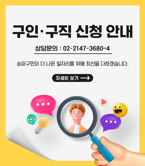 구인·구직 신청 안내
상담문의: 02-2147-3680~4
송파구민의 더 나은 일자리를 위해 최선을 다하겠습니다.
자세히보기